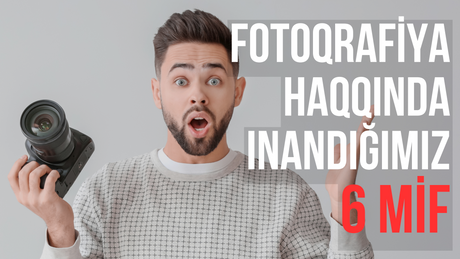 Fotoqrafiya haqqında inanmamalı olduğunuz 6 mif